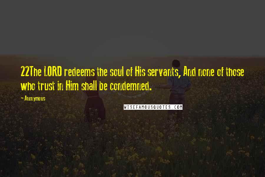 Anonymous Quotes: 22The LORD redeems the soul of His servants, And none of those who trust in Him shall be condemned.