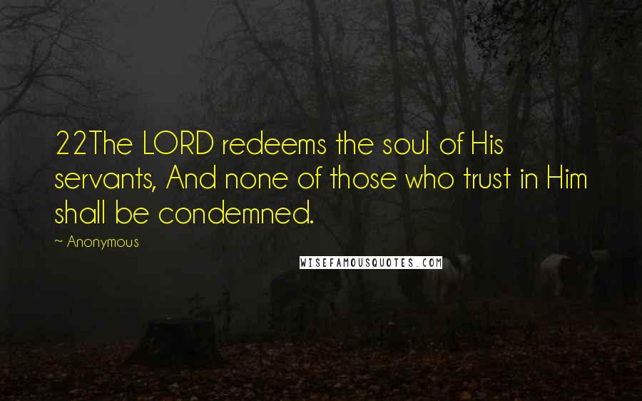 Anonymous Quotes: 22The LORD redeems the soul of His servants, And none of those who trust in Him shall be condemned.