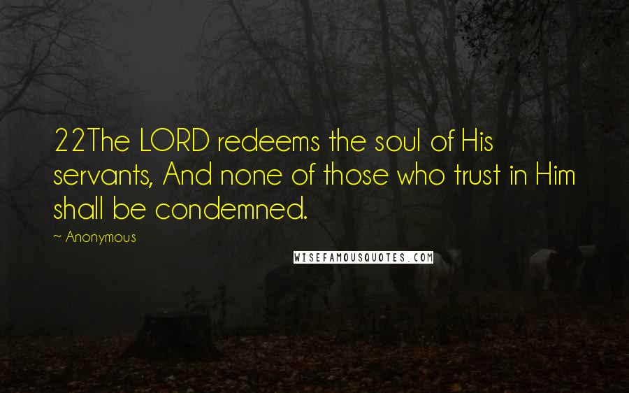 Anonymous Quotes: 22The LORD redeems the soul of His servants, And none of those who trust in Him shall be condemned.