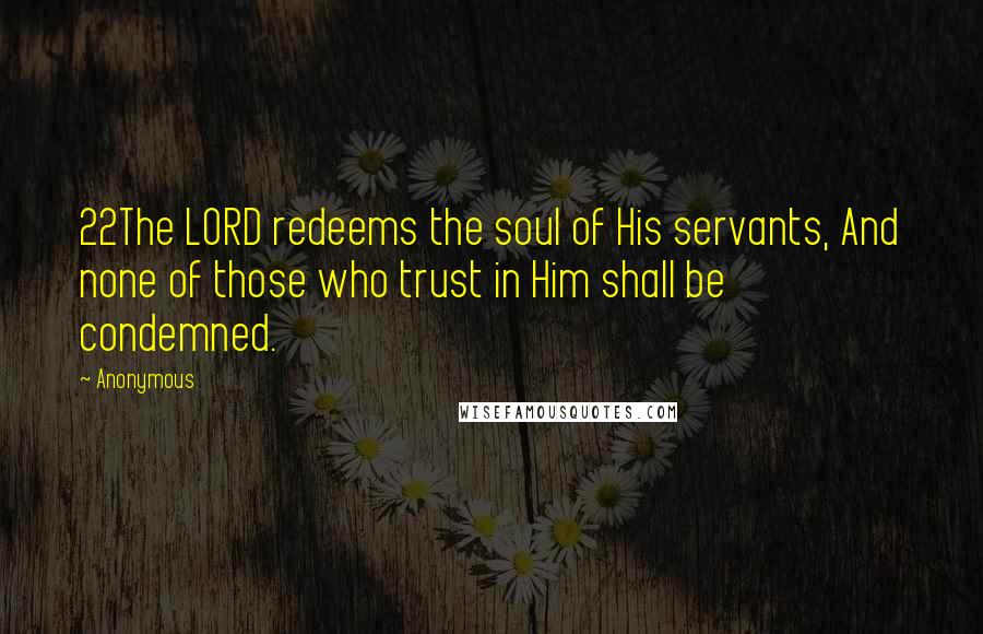 Anonymous Quotes: 22The LORD redeems the soul of His servants, And none of those who trust in Him shall be condemned.