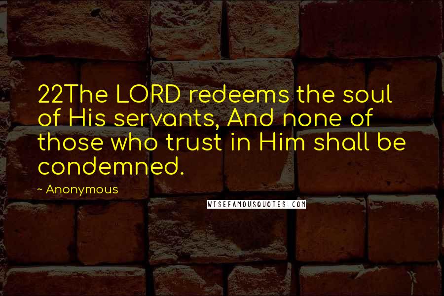 Anonymous Quotes: 22The LORD redeems the soul of His servants, And none of those who trust in Him shall be condemned.