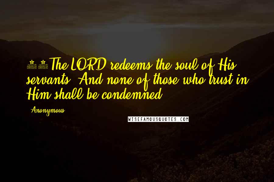 Anonymous Quotes: 22The LORD redeems the soul of His servants, And none of those who trust in Him shall be condemned.