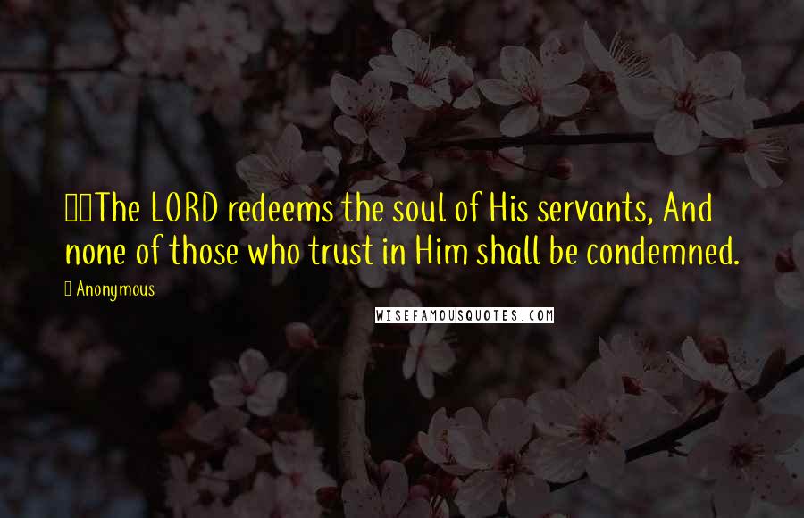 Anonymous Quotes: 22The LORD redeems the soul of His servants, And none of those who trust in Him shall be condemned.