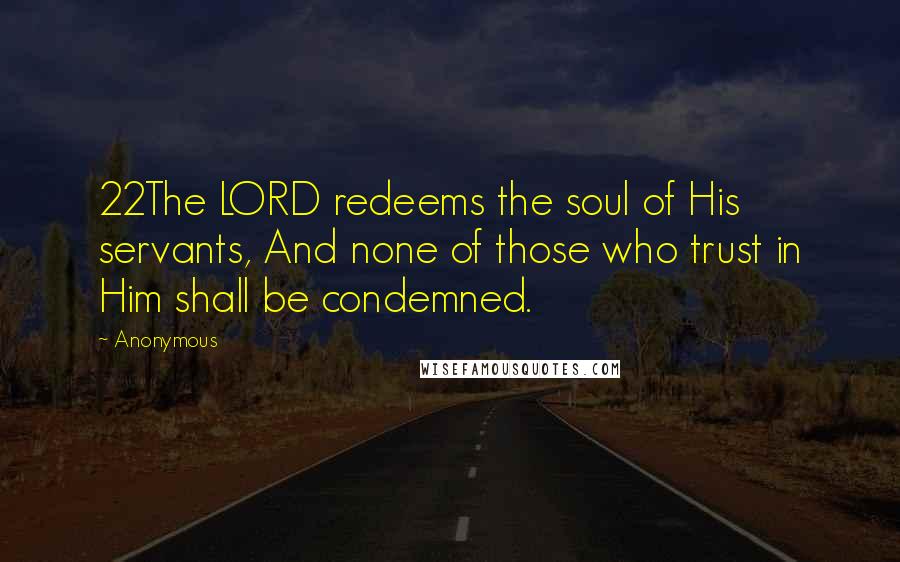 Anonymous Quotes: 22The LORD redeems the soul of His servants, And none of those who trust in Him shall be condemned.