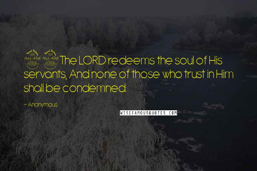 Anonymous Quotes: 22The LORD redeems the soul of His servants, And none of those who trust in Him shall be condemned.