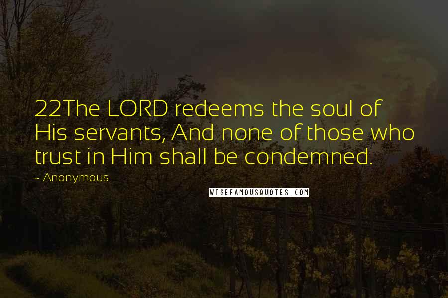Anonymous Quotes: 22The LORD redeems the soul of His servants, And none of those who trust in Him shall be condemned.