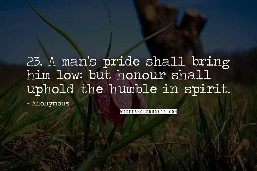 Anonymous Quotes: 23. A man's pride shall bring him low: but honour shall uphold the humble in spirit.