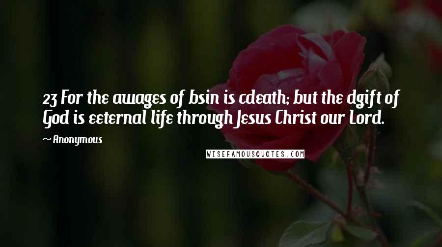 Anonymous Quotes: 23 For the awages of bsin is cdeath; but the dgift of God is eeternal life through Jesus Christ our Lord.