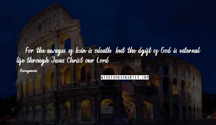 Anonymous Quotes: 23 For the awages of bsin is cdeath; but the dgift of God is eeternal life through Jesus Christ our Lord.