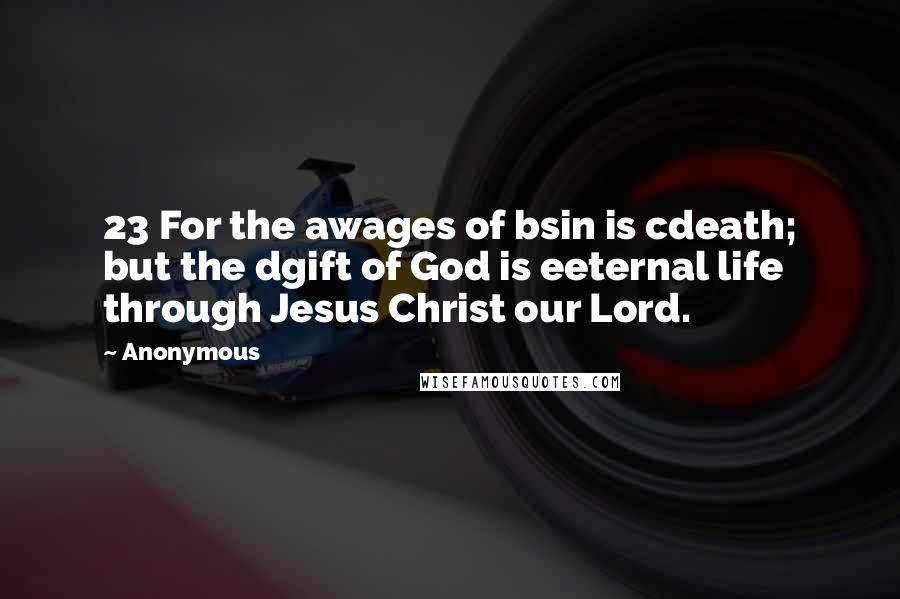 Anonymous Quotes: 23 For the awages of bsin is cdeath; but the dgift of God is eeternal life through Jesus Christ our Lord.