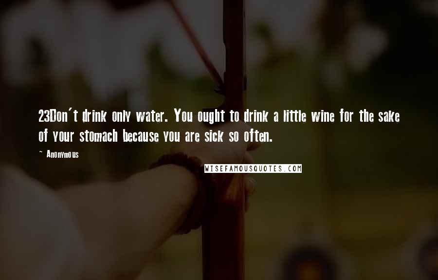Anonymous Quotes: 23Don't drink only water. You ought to drink a little wine for the sake of your stomach because you are sick so often.