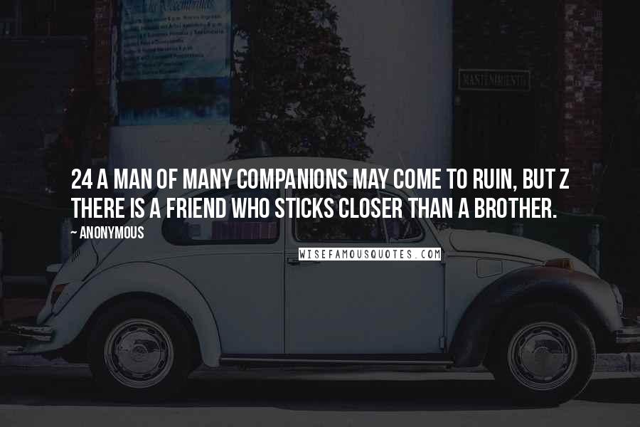 Anonymous Quotes: 24 A man of many companions may come to ruin, but z there is a friend who sticks closer than a brother.