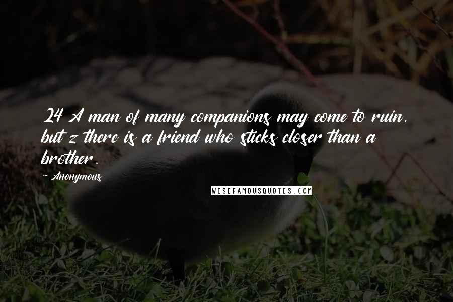 Anonymous Quotes: 24 A man of many companions may come to ruin, but z there is a friend who sticks closer than a brother.
