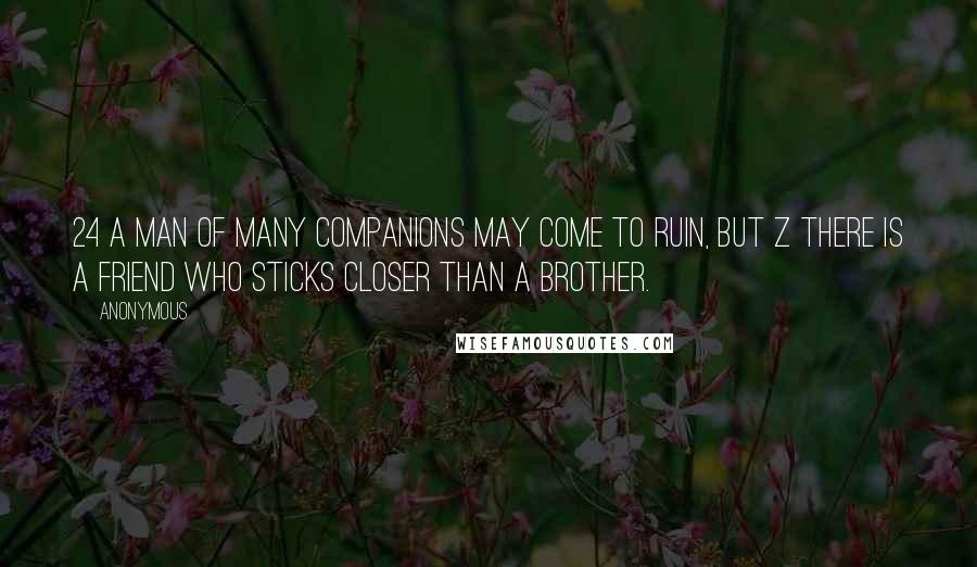 Anonymous Quotes: 24 A man of many companions may come to ruin, but z there is a friend who sticks closer than a brother.