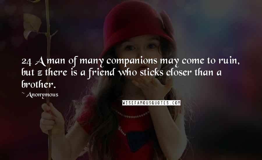 Anonymous Quotes: 24 A man of many companions may come to ruin, but z there is a friend who sticks closer than a brother.