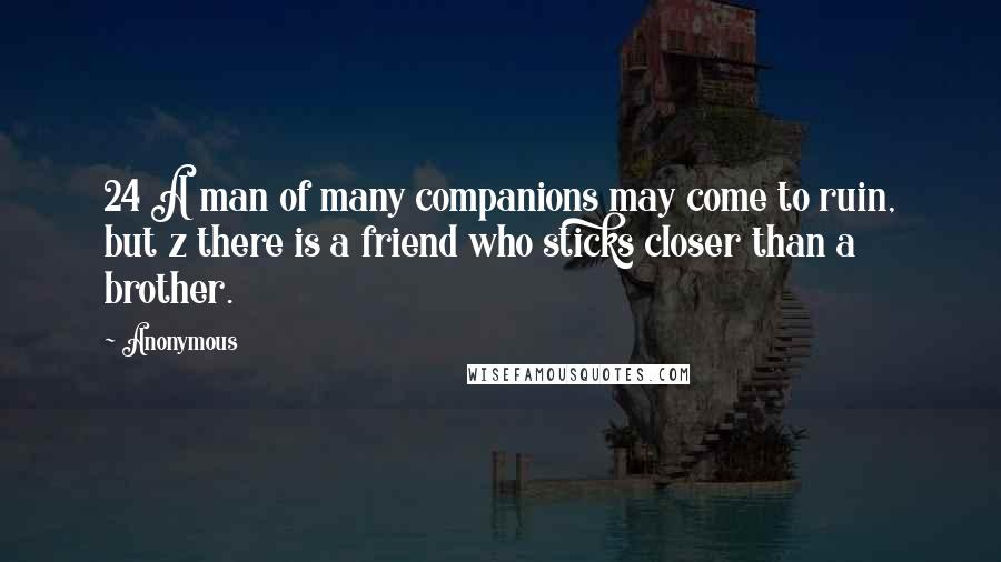 Anonymous Quotes: 24 A man of many companions may come to ruin, but z there is a friend who sticks closer than a brother.