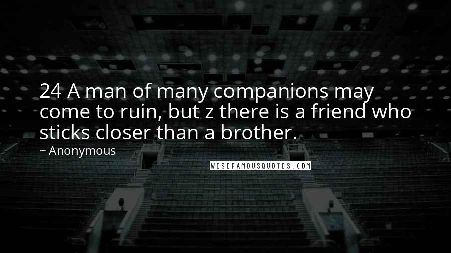Anonymous Quotes: 24 A man of many companions may come to ruin, but z there is a friend who sticks closer than a brother.