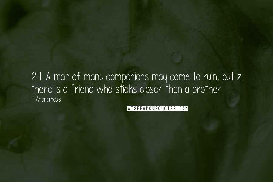 Anonymous Quotes: 24 A man of many companions may come to ruin, but z there is a friend who sticks closer than a brother.