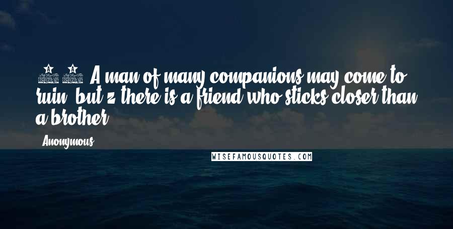 Anonymous Quotes: 24 A man of many companions may come to ruin, but z there is a friend who sticks closer than a brother.