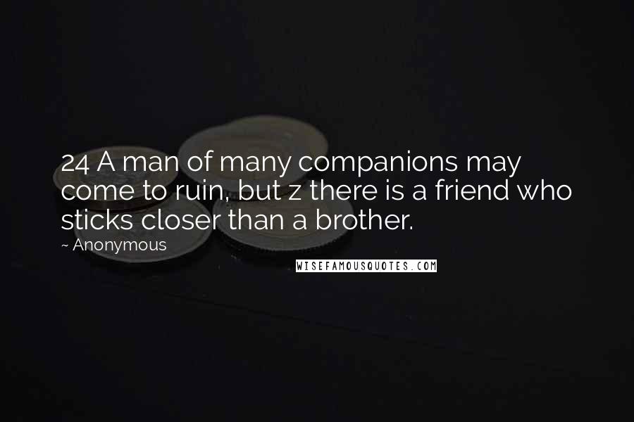 Anonymous Quotes: 24 A man of many companions may come to ruin, but z there is a friend who sticks closer than a brother.