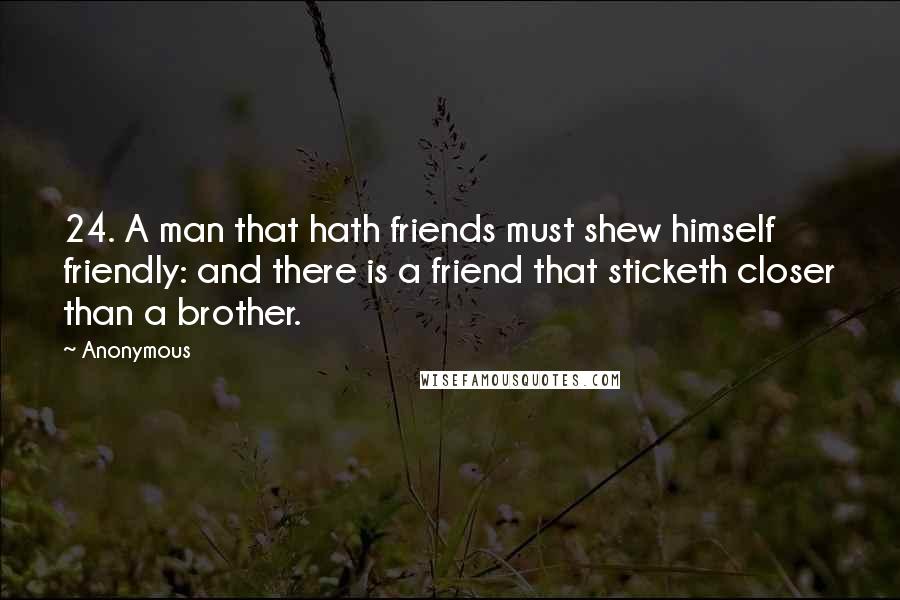 Anonymous Quotes: 24. A man that hath friends must shew himself friendly: and there is a friend that sticketh closer than a brother.