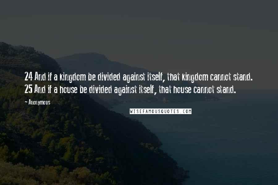 Anonymous Quotes: 24 And if a kingdom be divided against itself, that kingdom cannot stand. 25 And if a house be divided against itself, that house cannot stand.