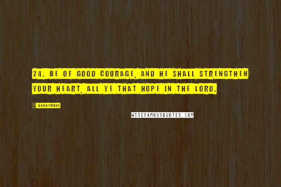 Anonymous Quotes: 24. Be of good courage, and he shall strengthen your heart, all ye that hope in the Lord.