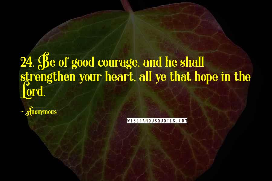 Anonymous Quotes: 24. Be of good courage, and he shall strengthen your heart, all ye that hope in the Lord.