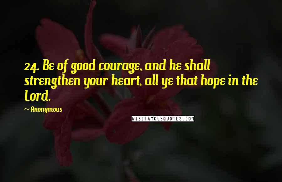 Anonymous Quotes: 24. Be of good courage, and he shall strengthen your heart, all ye that hope in the Lord.