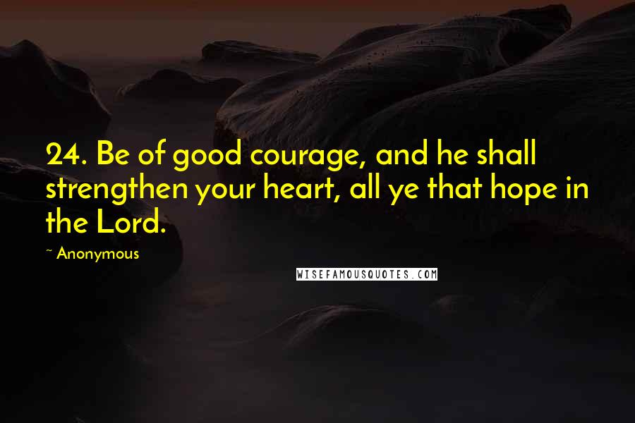 Anonymous Quotes: 24. Be of good courage, and he shall strengthen your heart, all ye that hope in the Lord.