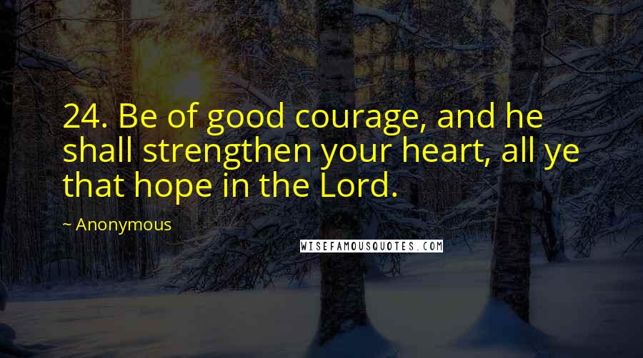 Anonymous Quotes: 24. Be of good courage, and he shall strengthen your heart, all ye that hope in the Lord.