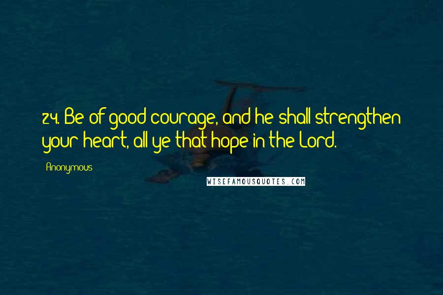 Anonymous Quotes: 24. Be of good courage, and he shall strengthen your heart, all ye that hope in the Lord.