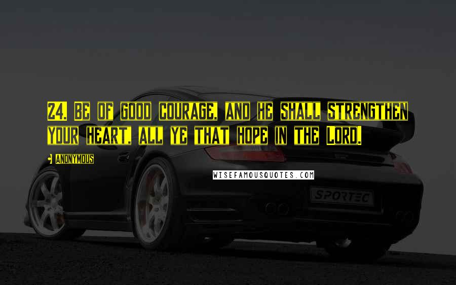 Anonymous Quotes: 24. Be of good courage, and he shall strengthen your heart, all ye that hope in the Lord.