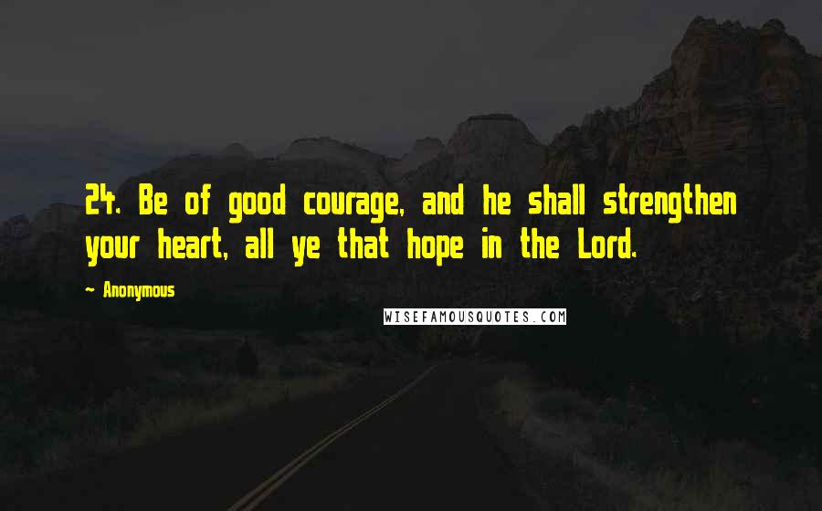 Anonymous Quotes: 24. Be of good courage, and he shall strengthen your heart, all ye that hope in the Lord.