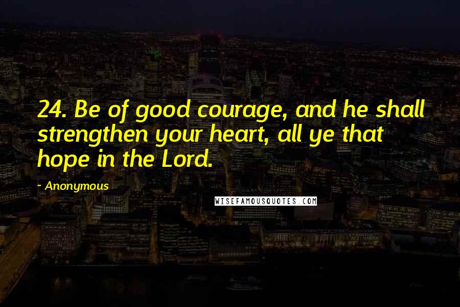 Anonymous Quotes: 24. Be of good courage, and he shall strengthen your heart, all ye that hope in the Lord.