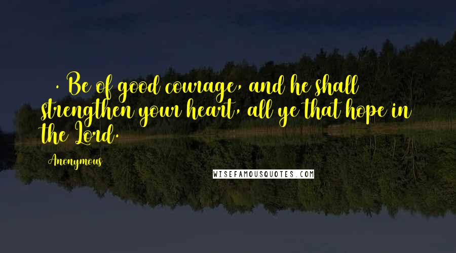 Anonymous Quotes: 24. Be of good courage, and he shall strengthen your heart, all ye that hope in the Lord.