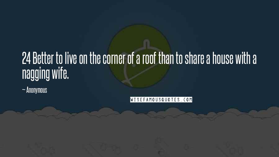 Anonymous Quotes: 24 Better to live on the corner of a roof than to share a house with a nagging wife.