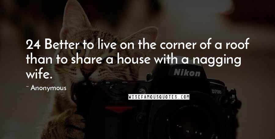 Anonymous Quotes: 24 Better to live on the corner of a roof than to share a house with a nagging wife.