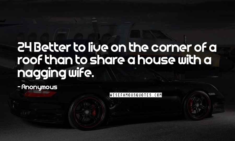 Anonymous Quotes: 24 Better to live on the corner of a roof than to share a house with a nagging wife.