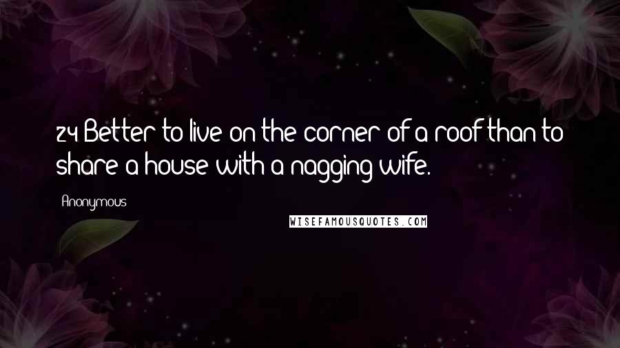 Anonymous Quotes: 24 Better to live on the corner of a roof than to share a house with a nagging wife.