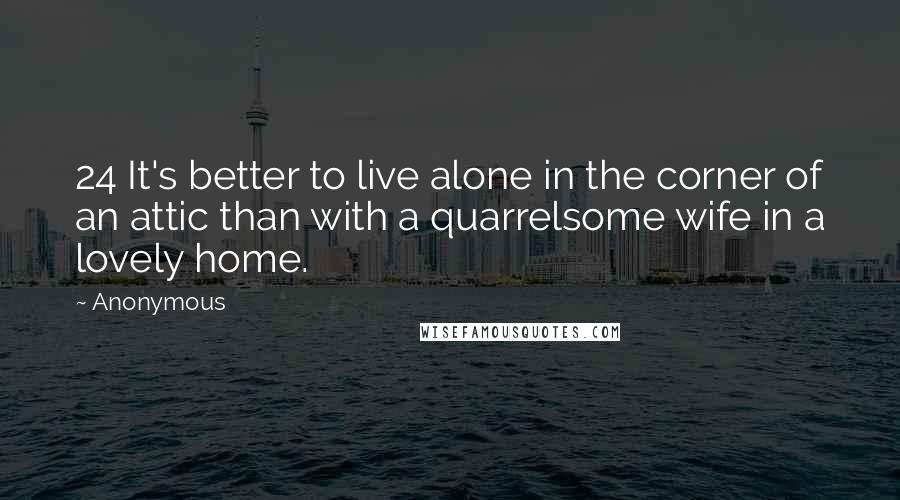 Anonymous Quotes: 24 It's better to live alone in the corner of an attic than with a quarrelsome wife in a lovely home.