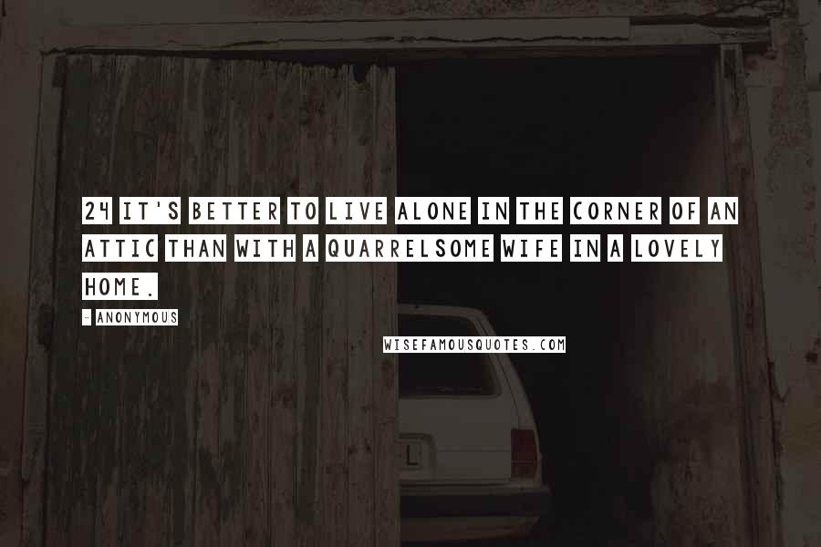Anonymous Quotes: 24 It's better to live alone in the corner of an attic than with a quarrelsome wife in a lovely home.