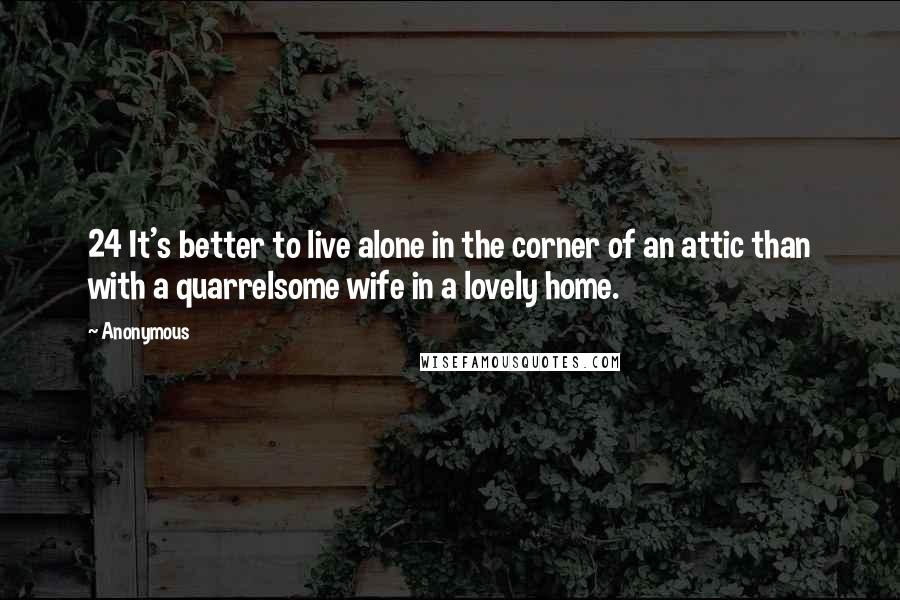 Anonymous Quotes: 24 It's better to live alone in the corner of an attic than with a quarrelsome wife in a lovely home.