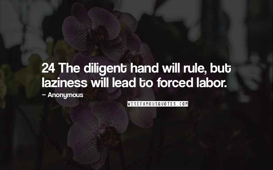 Anonymous Quotes: 24 The diligent hand will rule, but laziness will lead to forced labor.