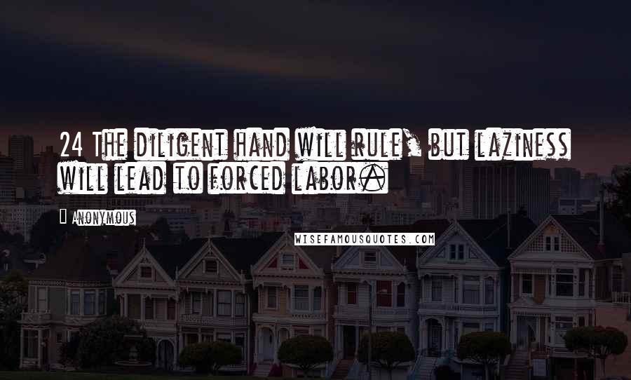 Anonymous Quotes: 24 The diligent hand will rule, but laziness will lead to forced labor.