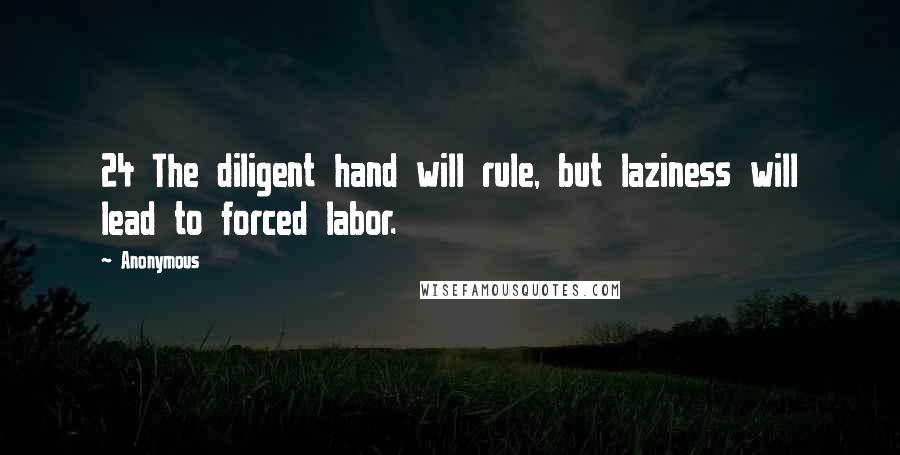 Anonymous Quotes: 24 The diligent hand will rule, but laziness will lead to forced labor.