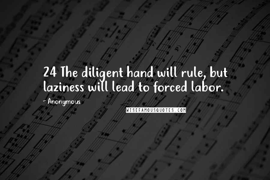 Anonymous Quotes: 24 The diligent hand will rule, but laziness will lead to forced labor.