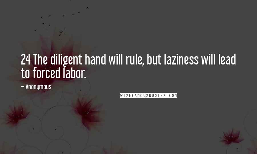 Anonymous Quotes: 24 The diligent hand will rule, but laziness will lead to forced labor.