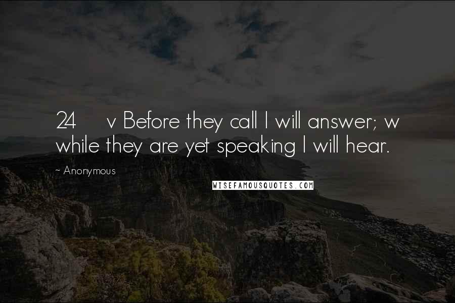 Anonymous Quotes: 24     v Before they call I will answer; w while they are yet speaking I will hear.