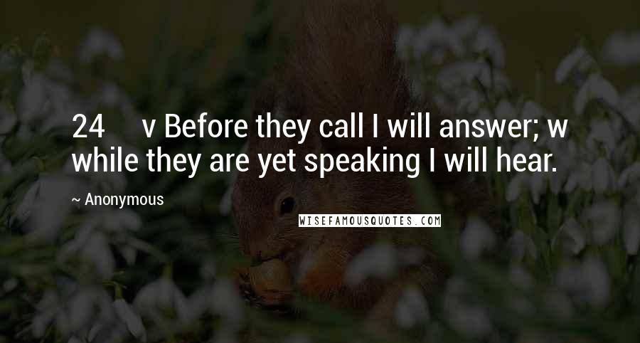 Anonymous Quotes: 24     v Before they call I will answer; w while they are yet speaking I will hear.